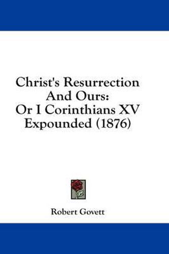 Christ's Resurrection and Ours: Or I Corinthians XV Expounded (1876)