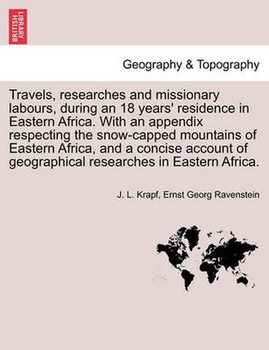 Cover image for Travels, researches and missionary labours, during an 18 years' residence in Eastern Africa. With an appendix respecting the snow-capped mountains of Eastern Africa, and a concise account of geographical researches in Eastern Africa.