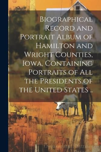 Cover image for Biographical Record and Portrait Album of Hamilton and Wright Counties, Iowa, Containing Portraits of all the Presidents of the United States ..
