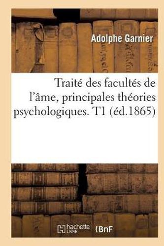 Traite Des Facultes de l'Ame, Principales Theories Psychologiques. T1 (Ed.1865)