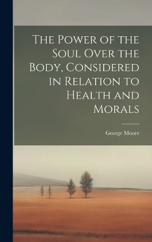 Cover image for The Power of the Soul Over the Body, Considered in Relation to Health and Morals