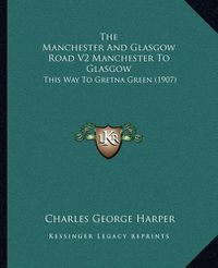 Cover image for The Manchester and Glasgow Road V2 Manchester to Glasgow: This Way to Gretna Green (1907)