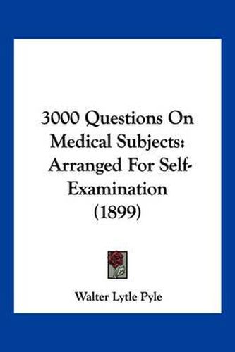 Cover image for 3000 Questions on Medical Subjects: Arranged for Self-Examination (1899)