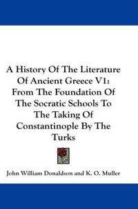 Cover image for A History of the Literature of Ancient Greece V1: From the Foundation of the Socratic Schools to the Taking of Constantinople by the Turks