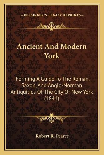 Cover image for Ancient and Modern York: Forming a Guide to the Roman, Saxon, and Anglo-Norman Antiquities of the City of New York (1841)