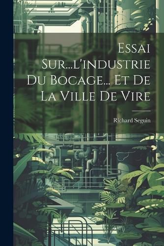 Cover image for Essai Sur...l'industrie Du Bocage... Et De La Ville De Vire