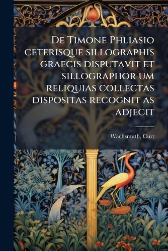 Cover image for de Timone Phliasio Ceterisque Sillographis Graecis Disputavit Et Sillographor Um Reliquias Collectas Dispositas Recognit as Adjecit
