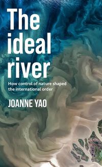 Cover image for The Ideal River: How Control of Nature Shaped the International Order