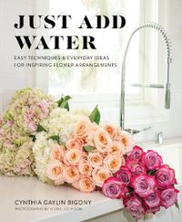 Cover image for Just Add Water: Easy Techniques and Everyday Ideas for Inspiring Flower Arrangements