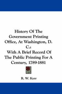 Cover image for History of the Government Printing Office, at Washington, D. C.: With a Brief Record of the Public Printing for a Century, 1789-1881