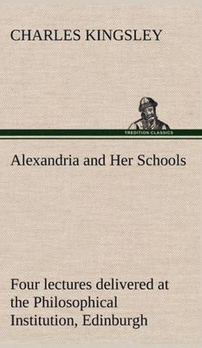 Cover image for Alexandria and Her Schools four lectures delivered at the Philosophical Institution, Edinburgh