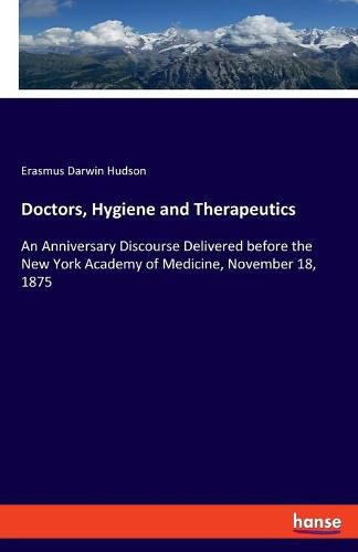 Cover image for Doctors, Hygiene and Therapeutics: An Anniversary Discourse Delivered before the New York Academy of Medicine, November 18, 1875