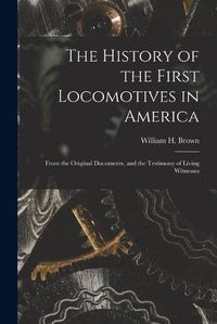 Cover image for The History of the First Locomotives in America: From the Original Documents, and the Testimony of Living Witnesses