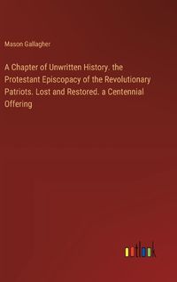 Cover image for A Chapter of Unwritten History. the Protestant Episcopacy of the Revolutionary Patriots. Lost and Restored. a Centennial Offering