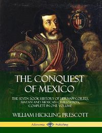 Cover image for The Conquest of Mexico: The Seven Book History of Hernan Cortes, Mayan and Mexican Civilization, Complete in One Volume