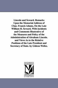 Cover image for Lincoln and Seward. Remarks Upon the Memorial Address of Chas. Francis Adams, On the Late William H. Seward, With incidents and Comments Illustrative of the Measures and Policy of the Administration of Abraham Lincoln. and Views As to the Relative Position