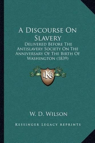 A Discourse on Slavery: Delivered Before the Antislavery Society on the Anniversary of the Birth of Washington (1839)