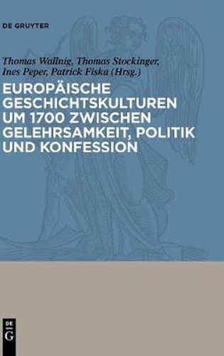 Cover image for Europaische Geschichtskulturen Um 1700 Zwischen Gelehrsamkeit, Politik Und Konfession