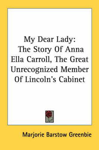 My Dear Lady: The Story of Anna Ella Carroll, the Great Unrecognized Member of Lincoln's Cabinet