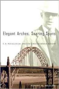 Cover image for Elegant Arches, Soaring Spans: C.B. McCullough, Oregon's Master Bridge Builder