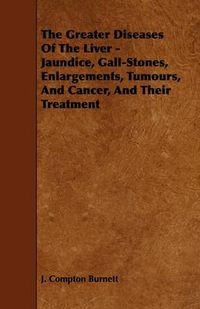 Cover image for The Greater Diseases Of The Liver - Jaundice, Gall-Stones, Enlargements, Tumours, And Cancer, And Their Treatment