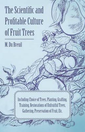 The Scientific And Profitable Culture Of Fruit Trees Including Choice Of Trees, Planting, Grafting, Training, Restorations Of Unfruitful Trees, And The Gathering And Preservation Of Fruit