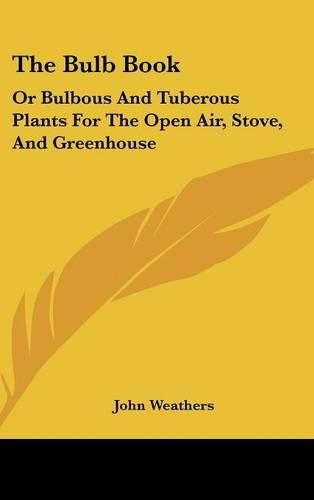 Cover image for The Bulb Book: Or Bulbous and Tuberous Plants for the Open Air, Stove, and Greenhouse