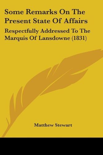 Cover image for Some Remarks On The Present State Of Affairs: Respectfully Addressed To The Marquis Of Lansdowne (1831)