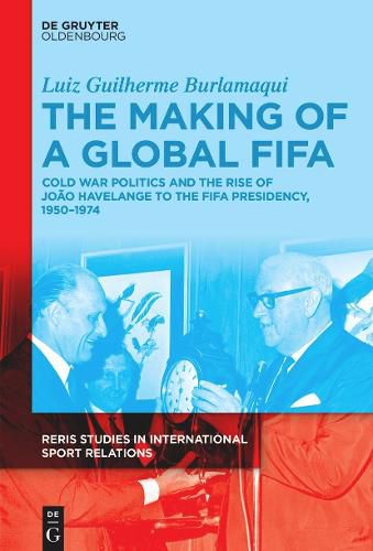 Cover image for The Making of a Global FIFA: Cold War Politics and the Rise of Havelange to the FIFA Presidency, 1950-1974