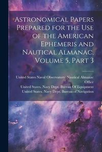 Cover image for Astronomical Papers Prepared for the Use of the American Ephemeris and Nautical Almanac, Volume 5, part 3