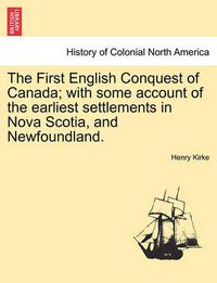 Cover image for The First English Conquest of Canada; With Some Account of the Earliest Settlements in Nova Scotia, and Newfoundland.