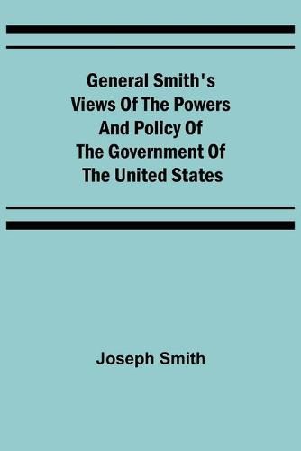 Cover image for General Smith's Views of the Powers and Policy of the Government of the United States