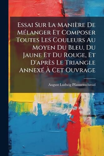 Cover image for Essai Sur La Mani Re de M Langer Et Composer Toutes Les Couleurs Au Moyen Du Bleu, Du Jaune Et Du Rouge, Et D'Apr?'s Le Triangle Annex CET Ouvrage