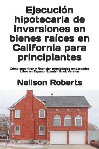 Cover image for Ejecucion hipotecaria de inversiones en bienes raices en California para principiantes: Como encontrar y financiar propiedades embargadas Libro en Espanol Spanish Book Version