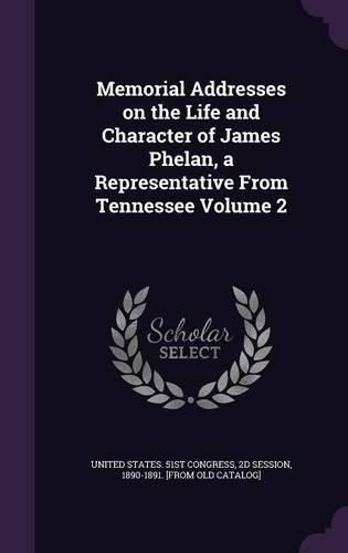 Memorial Addresses on the Life and Character of James Phelan, a Representative from Tennessee Volume 2