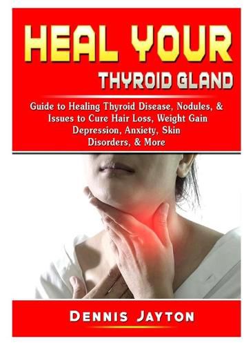 Cover image for Heal your Thyroid Gland: Guide to Healing Thyroid Disease, Nodules, & Issues to Cure Hair Loss, Weight Gain, Depression, Anxiety, Skin Disorders, & More