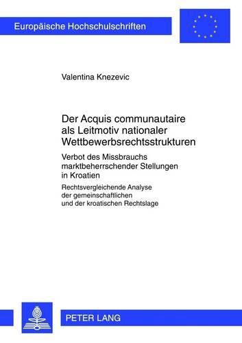 Cover image for Der  Acquis Communautaire  ALS Leitmotiv Nationaler Wettbewerbsrechtsstrukturen: Verbot Des Missbrauchs Marktbeherrschender Stellungen in Kroatien- Rechtsvergleichende Analyse Der Gemeinschaftlichen Und Der Kroatischen Rechtslage
