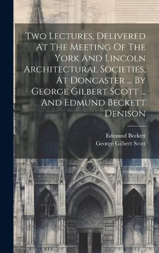 Cover image for Two Lectures, Delivered At The Meeting Of The York And Lincoln Architectural Societies, At Doncaster ... By George Gilbert Scott ... And Edmund Beckett Denison