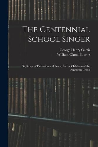 The Centennial School Singer: or, Songs of Patriotism and Peace, for the Childeren of the American Union