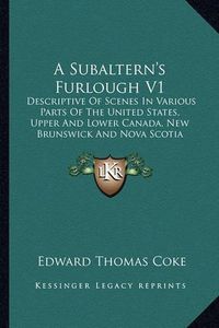 Cover image for A Subaltern's Furlough V1: Descriptive of Scenes in Various Parts of the United States, Upper and Lower Canada, New Brunswick and Nova Scotia (1833)