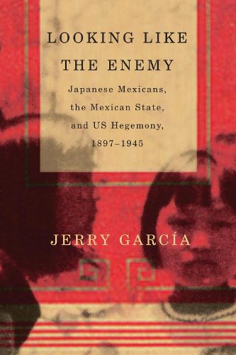 Cover image for Looking Like the Enemy: Japanese Mexicans, the Mexican State, and US Hegemony, 1897-1945