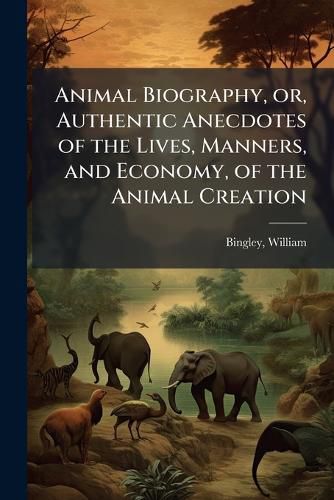 Cover image for Animal Biography, Or, Authentic Anecdotes of the Lives, Manners, and Economy, of the Animal Creation: Arranged According to the System of Linnaeus Volume V 3