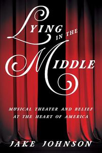 Cover image for Lying in the Middle: Musical Theater and Belief at the Heart of America