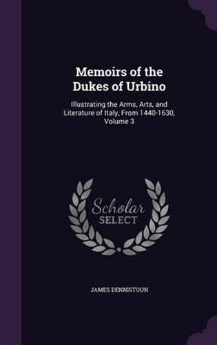 Memoirs of the Dukes of Urbino: Illustrating the Arms, Arts, and Literature of Italy, from 1440-1630, Volume 3