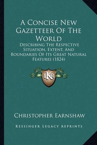 A Concise New Gazetteer of the World: Describing the Respective Situation, Extent, and Boundaries of Its Great Natural Features (1824)