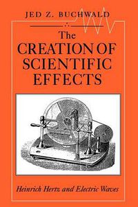 Cover image for The Creation of Scientific Effects: Heinrich Hertz and Electric Waves