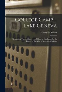 Cover image for College Camp--Lake Geneva: Graduating Thesis of Emery M. Nelson in Candidacy for the Degree of Bachelor of Association Science