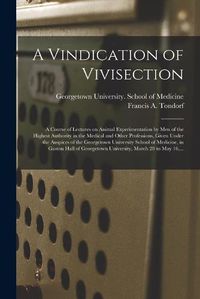 Cover image for A Vindication of Vivisection; a Course of Lectures on Animal Experimentation by Men of the Highest Authority in the Medical and Other Professions, Given Under the Auspices of the Georgetown University School of Medicine, in Gaston Hall of Georgetown...