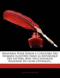 Cover image for Memoires Pour Servir A L'Histoire Des Hommes Illustres Dans La Republique Des Lettres: Avec Un Catalogue Raisonn de Leurs Ouvrages..