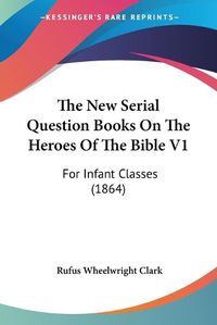 Cover image for The New Serial Question Books on the Heroes of the Bible V1: For Infant Classes (1864)